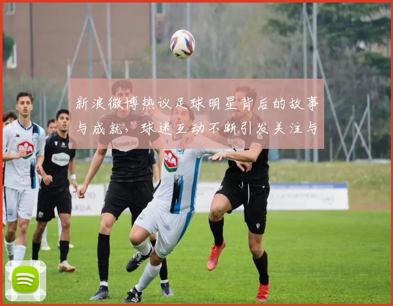 新浪微博热议足球明星背后的故事与成就，球迷互动不断引发关注与讨论