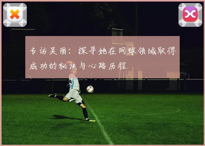 专访吴丽：探寻她在网球领域取得成功的秘诀与心路历程