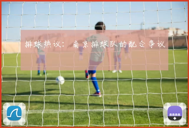 排球热议：南京排球队的配合争议