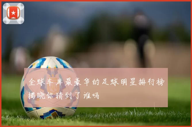 全球车库最豪华的足球明星排行榜揭晓你猜到了谁吗