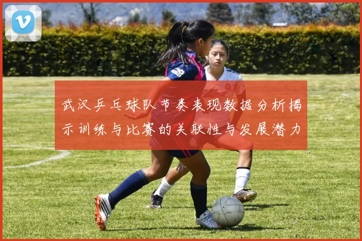 武汉乒乓球队节奏表现数据分析揭示训练与比赛的关联性与发展潜力