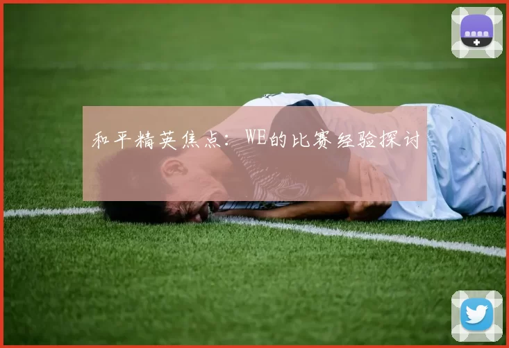 和平精英焦点：WE的比赛经验探讨