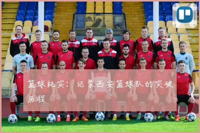 篮球纪实：记录西安篮球队的突破历程