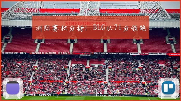 洲际赛积分榜：BLG以71分领跑