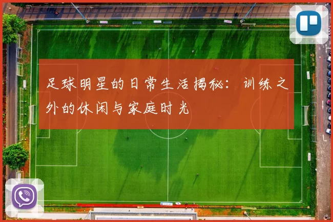 足球明星的日常生活揭秘：训练之外的休闲与家庭时光