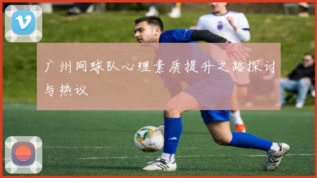 广州网球队心理素质提升之路探讨与热议